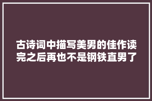 古诗词中描写美男的佳作读完之后再也不是钢铁直男了