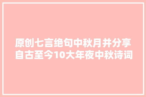 原创七言绝句中秋月并分享自古至今10大年夜中秋诗词名篇排行榜