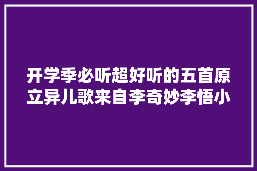 开学季必听超好听的五首原立异儿歌来自李奇妙李悟小雪儿