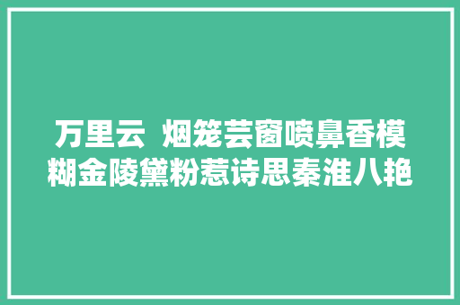 万里云  烟笼芸窗喷鼻香模糊金陵黛粉惹诗思秦淮八艳七律十首