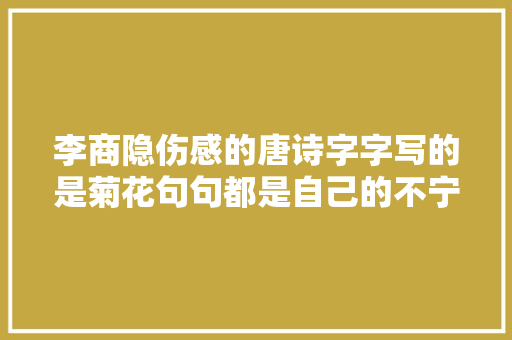 李商隐伤感的唐诗字字写的是菊花句句都是自己的不宁愿