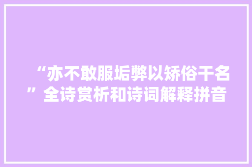 “亦不敢服垢弊以矫俗干名”全诗赏析和诗词解释拼音翻译