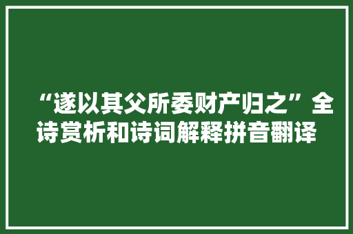 “遂以其父所委财产归之”全诗赏析和诗词解释拼音翻译