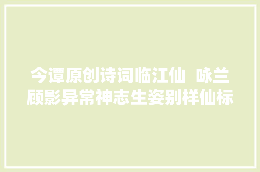 今谭原创诗词临江仙  咏兰顾影异常神志生姿别样仙标