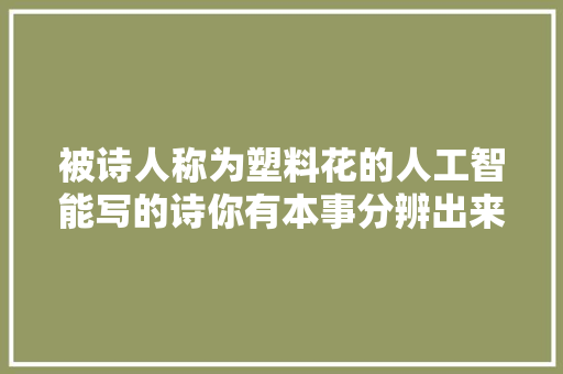 被诗人称为塑料花的人工智能写的诗你有本事分辨出来吗