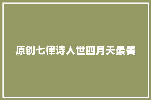 原创七律诗人世四月天最美