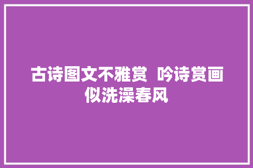 古诗图文不雅赏  吟诗赏画似洗澡春风