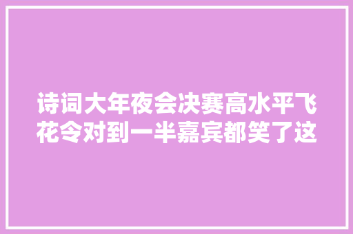 诗词大年夜会决赛高水平飞花令对到一半嘉宾都笑了这届选手够机警