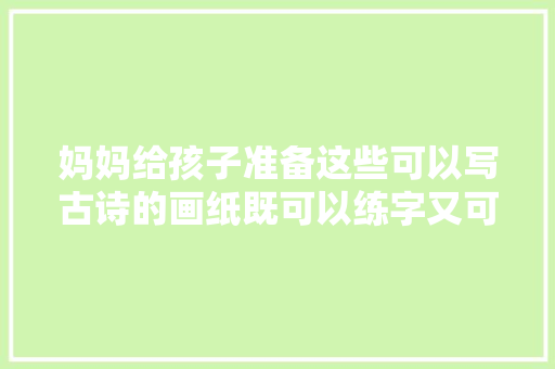 妈妈给孩子准备这些可以写古诗的画纸既可以练字又可以背诗