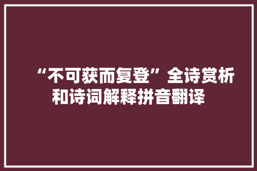 “不可获而复登”全诗赏析和诗词解释拼音翻译
