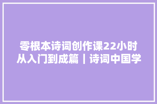 零根本诗词创作课22小时从入门到成篇｜诗词中国学院
