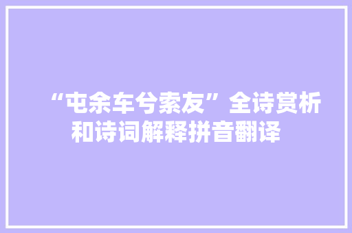 “屯余车兮索友”全诗赏析和诗词解释拼音翻译
