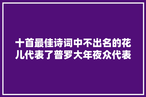 十首最佳诗词中不出名的花儿代表了普罗大年夜众代表了旺盛生命力