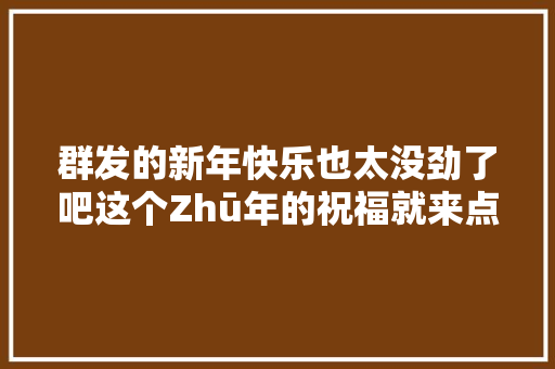 群发的新年快乐也太没劲了吧这个Zhū年的祝福就来点有面子的