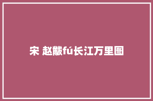 宋 赵黻fú长江万里图