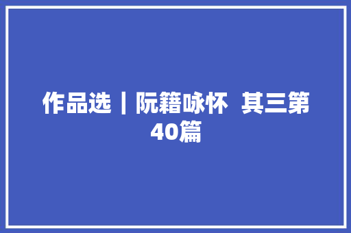 作品选｜阮籍咏怀  其三第40篇