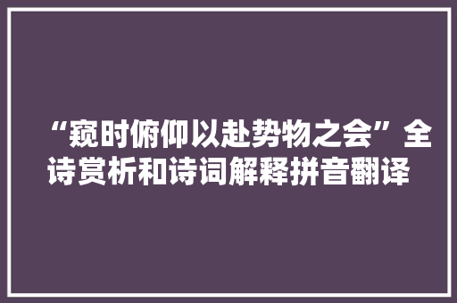 “窥时俯仰以赴势物之会”全诗赏析和诗词解释拼音翻译