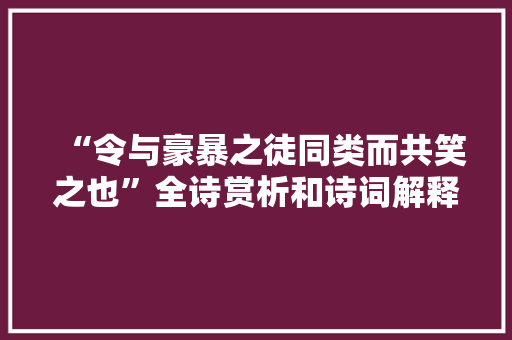 “令与豪暴之徒同类而共笑之也”全诗赏析和诗词解释拼音翻译