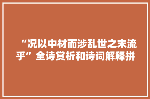 “况以中材而涉乱世之末流乎”全诗赏析和诗词解释拼音翻译