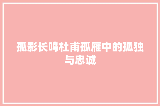孤影长鸣杜甫孤雁中的孤独与忠诚