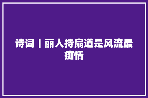诗词丨丽人持扇道是风流最痴情