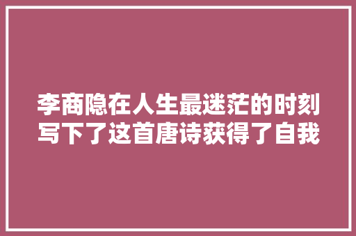 李商隐在人生最迷茫的时刻写下了这首唐诗获得了自我救赎