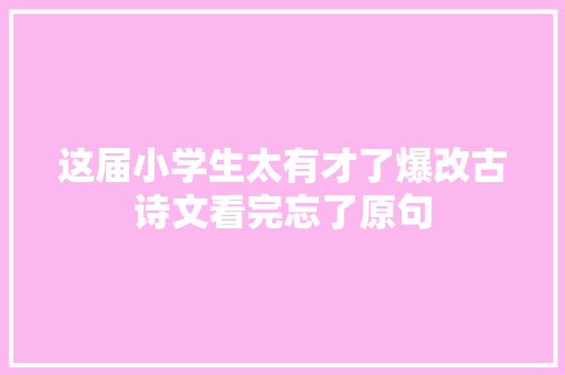 这届小学生太有才了爆改古诗文看完忘了原句
