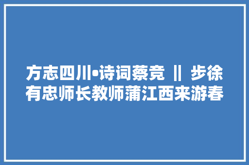 方志四川•诗词蔡竞 ‖ 步徐有忠师长教师蒲江西来游春之原玉以和