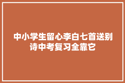 中小学生留心李白七首送别诗中考复习全靠它