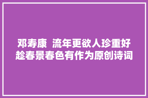 邓寿康  流年更欲人珍重好趁春景春色有作为原创诗词十六首