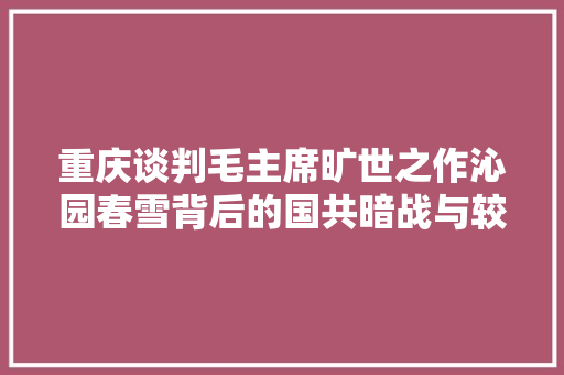 重庆谈判毛主席旷世之作沁园春雪背后的国共暗战与较劲