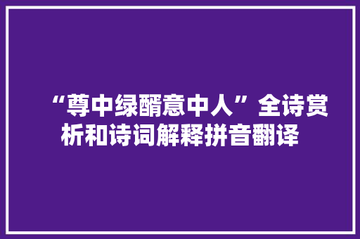 “尊中绿醑意中人”全诗赏析和诗词解释拼音翻译