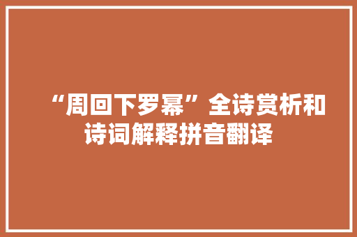 “周回下罗幂”全诗赏析和诗词解释拼音翻译