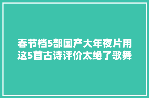 春节档5部国产大年夜片用这5首古诗评价太绝了歌舞升平平安诗意盎然