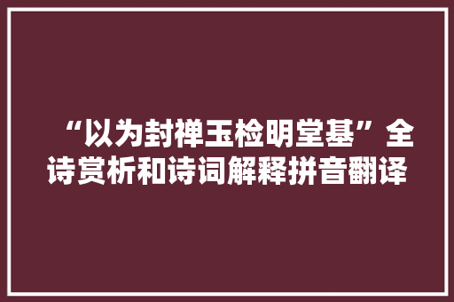 “以为封禅玉检明堂基”全诗赏析和诗词解释拼音翻译