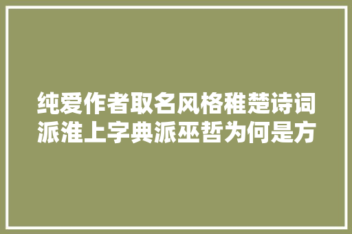 纯爱作者取名风格稚楚诗词派淮上字典派巫哲为何是方位派