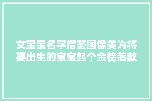 女宝宝名字借鉴图像美为将要出生的宝宝起个金榜落款的名字