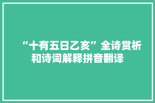 “十有五日乙亥”全诗赏析和诗词解释拼音翻译