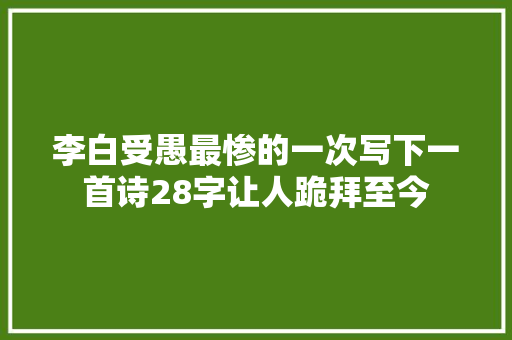 李白受愚最惨的一次写下一首诗28字让人跪拜至今