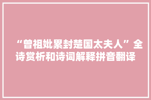 “曾祖妣累封楚国太夫人”全诗赏析和诗词解释拼音翻译