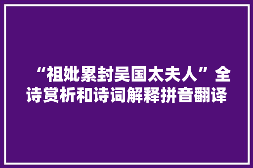 “祖妣累封吴国太夫人”全诗赏析和诗词解释拼音翻译