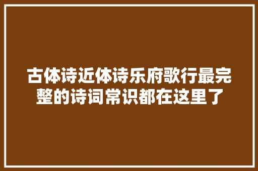 古体诗近体诗乐府歌行最完整的诗词常识都在这里了