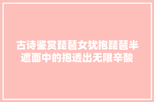 古诗鉴赏琵琶女犹抱琵琶半遮面中的抱透出无限辛酸