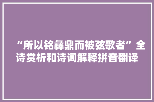 “所以铭彝鼎而被弦歌者”全诗赏析和诗词解释拼音翻译