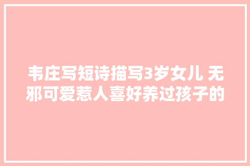 韦庄写短诗描写3岁女儿 无邪可爱惹人喜好养过孩子的都明白