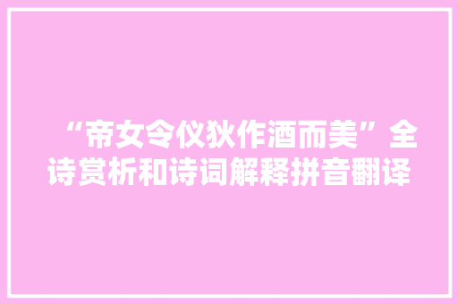 “帝女令仪狄作酒而美”全诗赏析和诗词解释拼音翻译