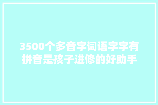3500个多音字词语字字有拼音是孩子进修的好助手