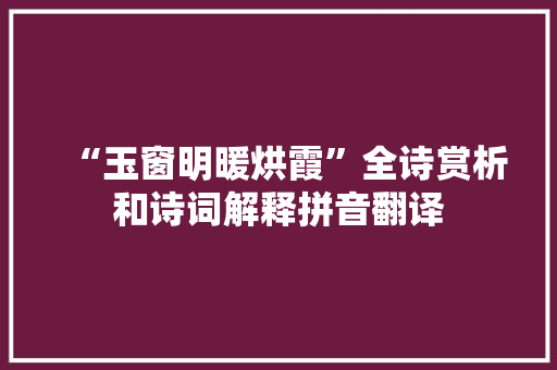 “玉窗明暖烘霞”全诗赏析和诗词解释拼音翻译