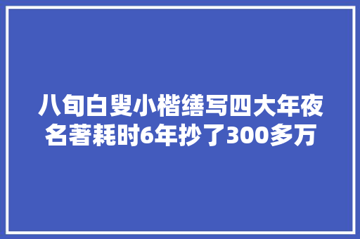 八旬白叟小楷缮写四大年夜名著耗时6年抄了300多万字