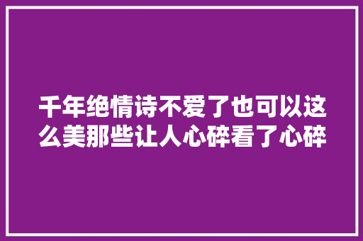 千年绝情诗不爱了也可以这么美那些让人心碎看了心碎的句子